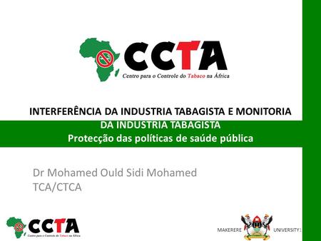 MAKEREREUNIVERSITY INTERFERÊNCIA DA INDUSTRIA TABAGISTA E MONITORIA DA INDUSTRIA TABAGISTA Protecção das políticas de saúde pública Dr Mohamed Ould Sidi.