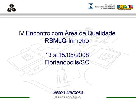 Marca do evento ansnn IV Encontro com Área da Qualidade RBMLQ-Inmetro 13 a 15/05/2008 Florianópolis/SC mmm Gilson Barbosa Assessor Dqual.