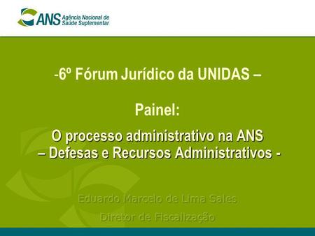 6º Fórum Jurídico da UNIDAS – Painel: O processo administrativo na ANS – Defesas e Recursos Administrativos - Eduardo Marcelo de Lima Sales Diretor.