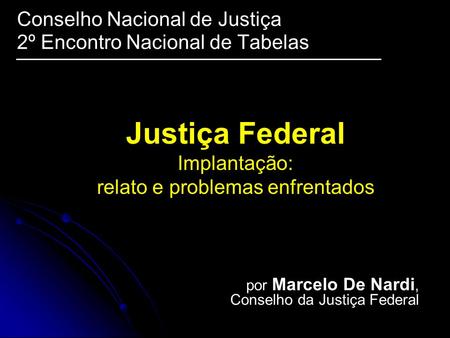 Justiça Federal Implantação: relato e problemas enfrentados Conselho Nacional de Justiça 2º Encontro Nacional de Tabelas por Marcelo De Nardi, Conselho.