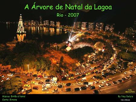 A Árvore de Natal da Lagoa Rio - 2007 Música: Então é Natal By Ney Deluiz Canta: Simone Use o Mouse Foto Marcos Pinto.