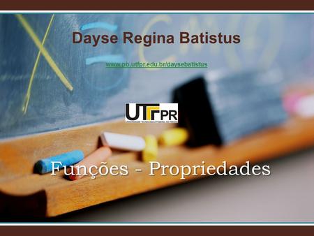 Dayse Regina Batistus www.pb.utfpr.edu.br/daysebatistus Funções - Propriedades.