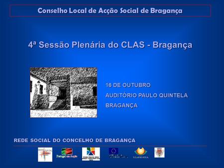 Conselho Local de Acção Social de Bragança REDE SOCIAL DO CONCELHO DE BRAGANÇA 4ª Sessão Plenária do CLAS - Bragança 16 DE OUTUBRO AUDITÓRIO PAULO QUINTELA.