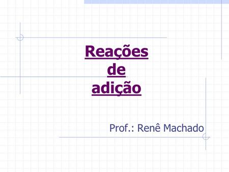 Reações de adição Prof.: Renê Machado.