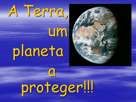A Terra, um planeta a 				proteger!!!.