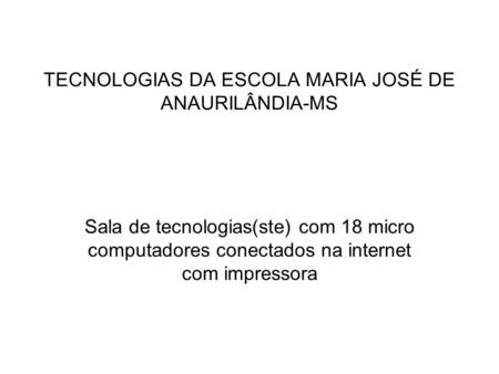 TECNOLOGIAS DA ESCOLA MARIA JOSÉ DE ANAURILÂNDIA-MS Sala de tecnologias(ste) com 18 micro computadores conectados na internet com impressora.