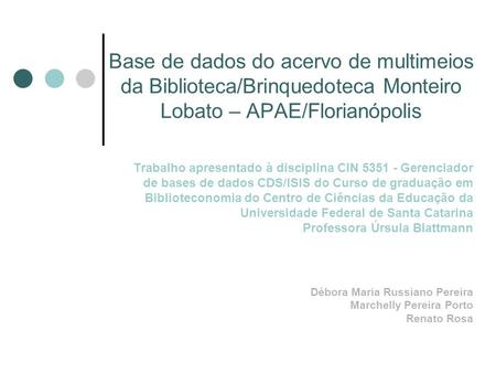 Base de dados do acervo de multimeios da Biblioteca/Brinquedoteca Monteiro Lobato – APAE/Florianópolis Trabalho apresentado à disciplina CIN 5351 - Gerenciador.