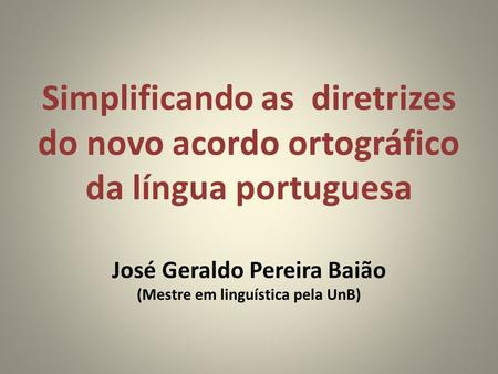 Simplificando as diretrizes do novo acordo ortográfico da língua portuguesa José Geraldo Pereira Baião (Mestre em linguística pela UnB)