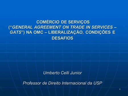 COMÉRCIO DE SERVIÇOS (“GENERAL AGREEMENT ON TRADE IN SERVICES – GATS”) NA OMC – LIBERALIZAÇÃO, CONDIÇÕES E DESAFIOS Umberto Celli Junior Professor.