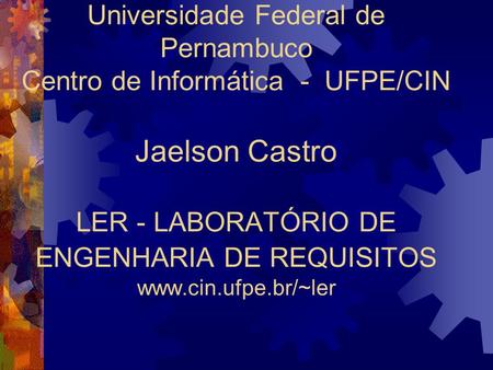 Universidade Federal de Pernambuco Centro de Informática - UFPE/CIN Jaelson Castro LER - LABORATÓRIO DE ENGENHARIA DE REQUISITOS www.cin.ufpe.br/~ler.