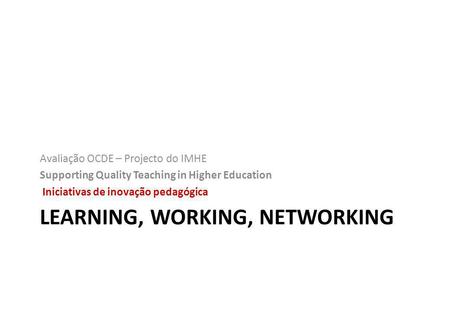 LEARNING, WORKING, NETWORKING Avaliação OCDE – Projecto do IMHE Supporting Quality Teaching in Higher Education Iniciativas de inovação pedagógica.