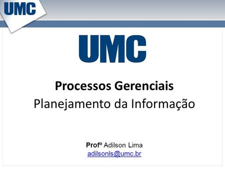 Profº Adilson Lima adilsonls@umc.br Planejamento da Informação Processos Gerenciais Profº Adilson Lima adilsonls@umc.br.