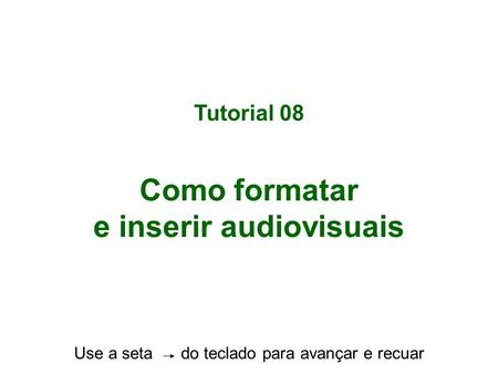 Tutorial 08 Como formatar e inserir audiovisuais Use a seta do teclado para avançar e recuar.