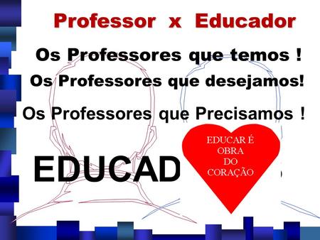 EDUCADORES Professor x Educador Os Professores que temos !