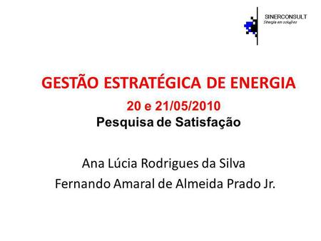 GESTÃO ESTRATÉGICA DE ENERGIA 20 e 21/05/2010 Pesquisa de Satisfação Ana Lúcia Rodrigues da Silva Fernando Amaral de Almeida Prado Jr.