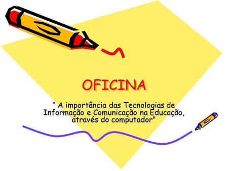 OFICINA “ A importância das Tecnologias de Informação e Comunicação na Educação, através do computador