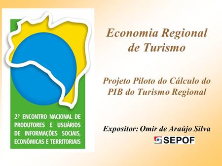 Economia Regional de Turismo Projeto Piloto do Cálculo do PIB do Turismo Regional Expositor: Omir de Araújo Silva.