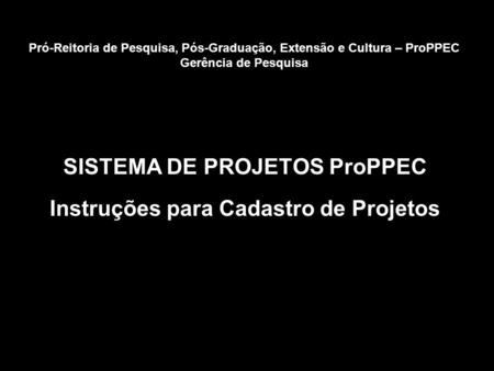 SISTEMA DE PROJETOS ProPPEC Instruções para Cadastro de Projetos Pró-Reitoria de Pesquisa, Pós-Graduação, Extensão e Cultura – ProPPEC Gerência de Pesquisa.