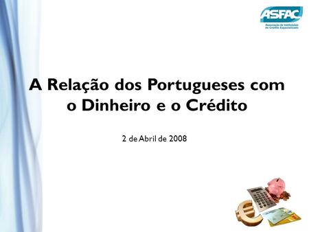 A Relação dos Portugueses com o Dinheiro e o Crédito 2 de Abril de 2008.