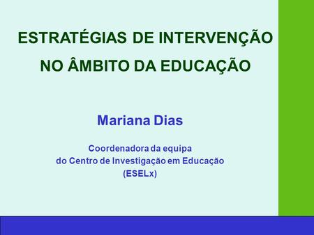 Mariana Dias Coordenadora da equipa do Centro de Investigação em Educação (ESELx) ESTRATÉGIAS DE INTERVENÇÃO NO ÂMBITO DA EDUCAÇÃO.