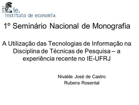 1º Seminário Nacional de Monografia A Utilização das Tecnologias de Informação na Disciplina de Técnicas de Pesquisa – a experiência recente no IE-UFRJ.