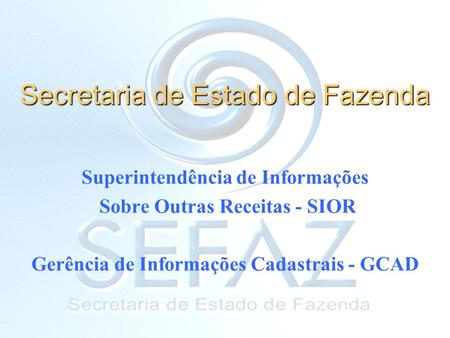 Secretaria de Estado de Fazenda Superintendência de Informações Sobre Outras Receitas - SIOR Gerência de Informações Cadastrais - GCAD.