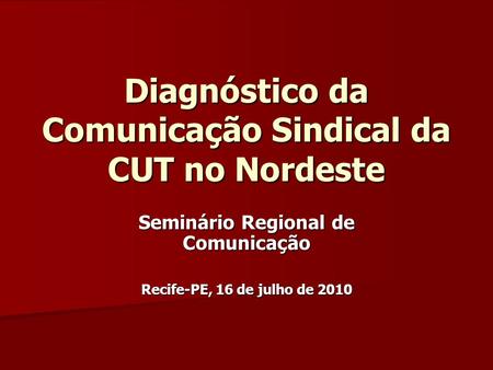 Diagnóstico da Comunicação Sindical da CUT no Nordeste Seminário Regional de Comunicação Recife-PE, 16 de julho de 2010.
