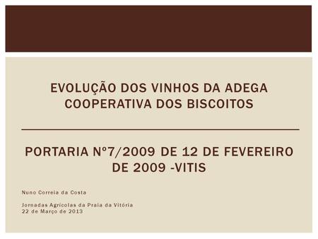 EVOLUÇÃO DOS VINHOS DA ADEGA COOPERATIVA DOS BISCOITOS Portaria nº7/2009 de 12 de Fevereiro de 2009 -VITIS Nuno Correia da Costa Jornadas Agrícolas da.