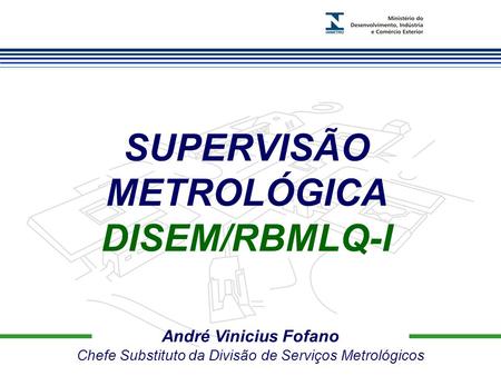 Marca do evento André Vinicius Fofano Chefe Substituto da Divisão de Serviços Metrológicos SUPERVISÃO METROLÓGICA DISEM/RBMLQ-I.