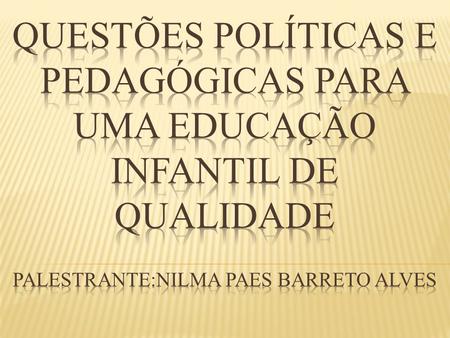 QUESTÕES POLÍTICAS E PEDAGÓGICAS PARA UMA EDUCAÇÃO INFANTIL DE QUALIDADE PALESTRANTE:NILMA PAES BARRETO aLVES.