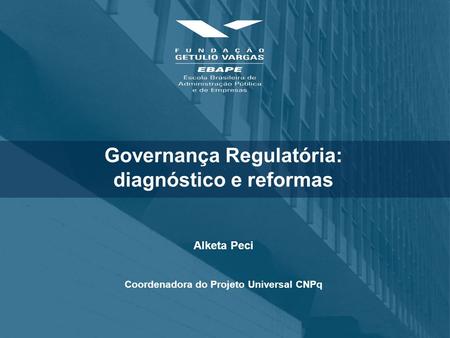 Governança Regulatória: diagnóstico e reformas Alketa Peci Coordenadora do Projeto Universal CNPq.