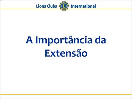 A Importância da Extensão. 2 Lions Clubs International A Importância da Extensão Por que a Extensão é importante? Para inovar e aumentar o quadro social.
