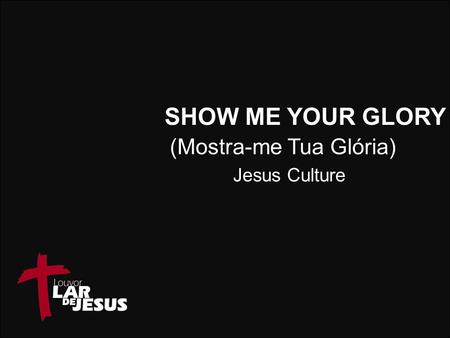 SHOW ME YOUR GLORY (Mostra-me Tua Glória) Jesus Culture.