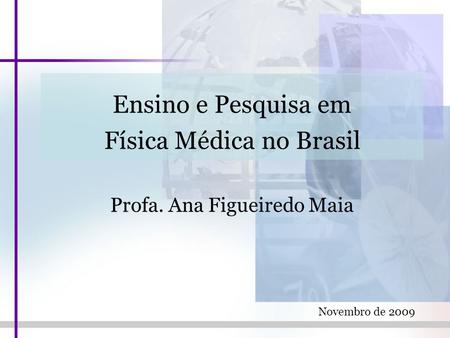 Ensino e Pesquisa em Física Médica no Brasil Profa. Ana Figueiredo Maia Novembro de 2009.