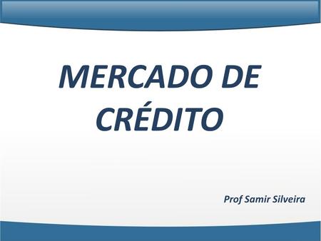 MERCADO DE CRÉDITO Prof Samir Silveira.