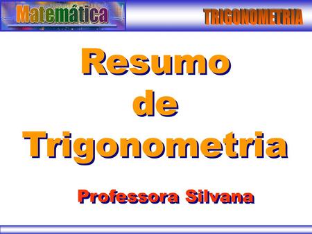 TRIGONOMETRIA Resumo de Trigonometria Professora Silvana.