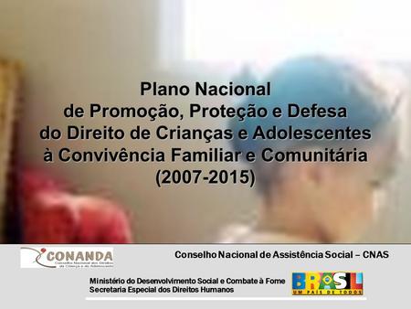 Plano Nacional de Promoção, Proteção e Defesa do Direito de Crianças e Adolescentes à Convivência Familiar e Comunitária (2007-2015) Ministério do Desenvolvimento.