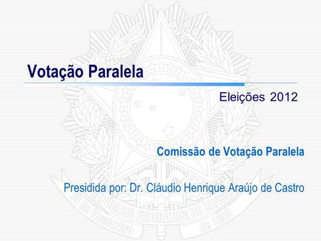 Votação Paralela Comissão de Votação Paralela Presidida por: Dr. Cláudio Henrique Araújo de Castro Eleições 2012.