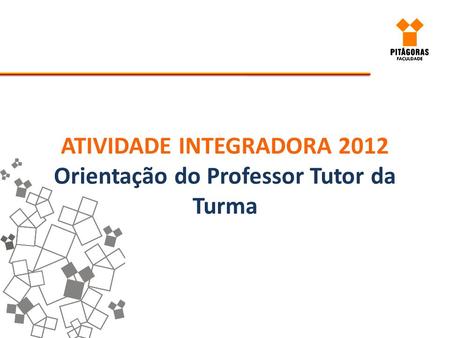 ATIVIDADE INTEGRADORA 2012 Orientação do Professor Tutor da Turma