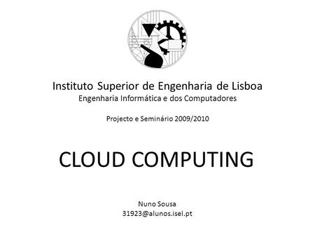 Instituto Superior de Engenharia de Lisboa Engenharia Informática e dos Computadores Projecto e Seminário 2009/2010 CLOUD COMPUTING Nuno Sousa