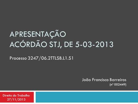 APRESENTAÇÃO ACÓRDÃO STJ, DE 5-03-2013 Processo 3247/06.2TTLSB.L1.S1 João Francisco Barreiros (nº 002449) Direito do Trabalho 27/11/2013.