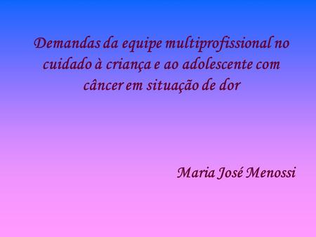 Demandas da equipe multiprofissional no cuidado à criança e ao adolescente com câncer em situação de dor Maria José Menossi.