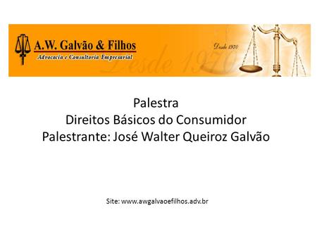 Site: www.awgalvaoefilhos.adv.br Palestra Direitos Básicos do Consumidor Palestrante: José Walter Queiroz Galvão Site: www.awgalvaoefilhos.adv.br.