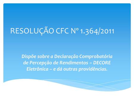 RESOLUÇÃO CFC Nº 1.364/2011 Dispõe sobre a Declaração Comprobatória de Percepção de Rendimentos – DECORE Eletrônica – e dá outras providências.