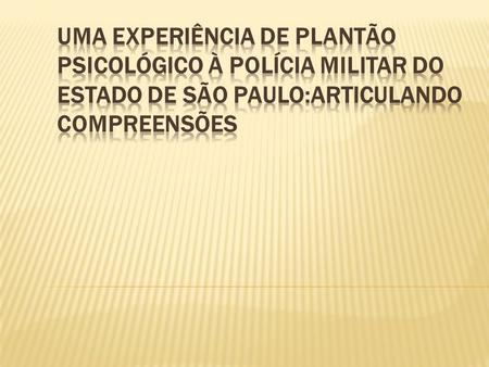 UMA EXPERIÊNCIA DE PLANTÃO PSICOLÓGICO À POLÍCIA MILITAR DO ESTADO DE SÃO PAULO:ARTICULANDO COMPREENSÕES.