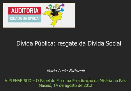 Maria Lucia Fattorelli V PLENAFISCO – O Papel do Fisco na Erradicação da Miséria no País Maceió, 14 de agosto de 2012 Dívida Pública: resgate da Dívida.