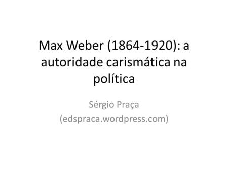 Max Weber ( ): a autoridade carismática na política