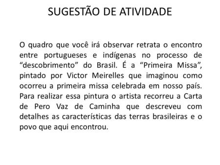 SUGESTÃO DE ATIVIDADE O quadro que você irá observar retrata o encontro entre portugueses e indígenas no processo de “descobrimento” do Brasil. É a “Primeira.