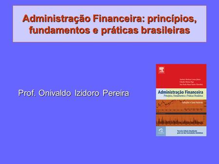 Administração Financeira: princípios, fundamentos e práticas brasileiras Prof. Onivaldo Izidoro Pereira.