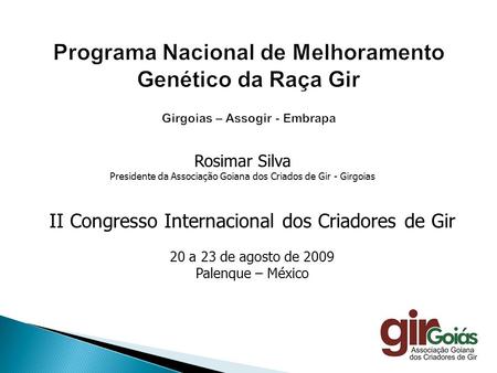 Programa Nacional de Melhoramento Genético da Raça Gir Girgoias – Assogir - Embrapa Rosimar Silva Presidente da Associação Goiana dos Criados de Gir -